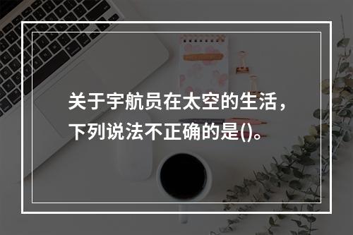 关于宇航员在太空的生活，下列说法不正确的是()。