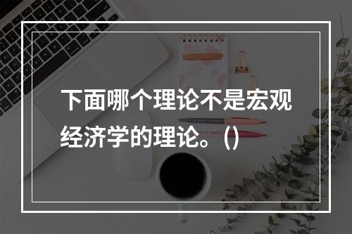 下面哪个理论不是宏观经济学的理论。()