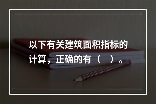 以下有关建筑面积指标的计算，正确的有（　）。