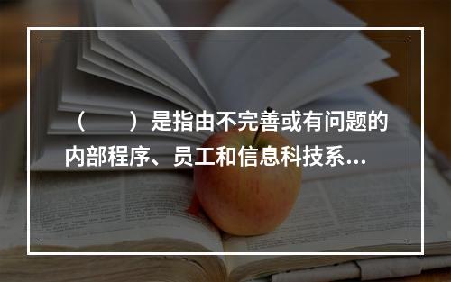 （  ）是指由不完善或有问题的内部程序、员工和信息科技系统，