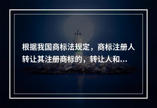 根据我国商标法规定，商标注册人转让其注册商标的，转让人和受让