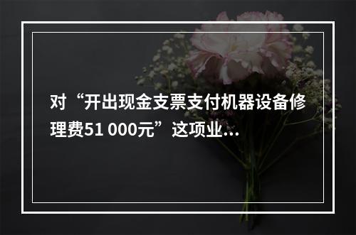 对“开出现金支票支付机器设备修理费51 000元”这项业务，