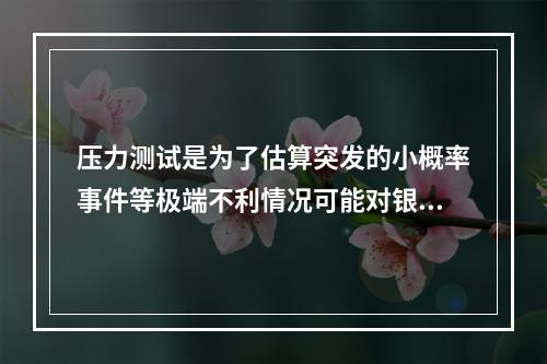 压力测试是为了估算突发的小概率事件等极端不利情况可能对银行造