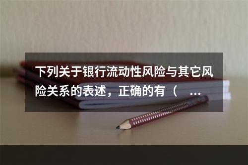 下列关于银行流动性风险与其它风险关系的表述，正确的有（　　）