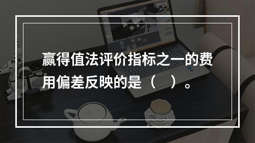 赢得值法评价指标之一的费用偏差反映的是（　）。