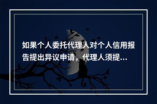 如果个人委托代理人对个人信用报告提出异议申请，代理人须提供（