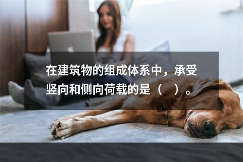 在建筑物的组成体系中，承受竖向和侧向荷载的是（　）。