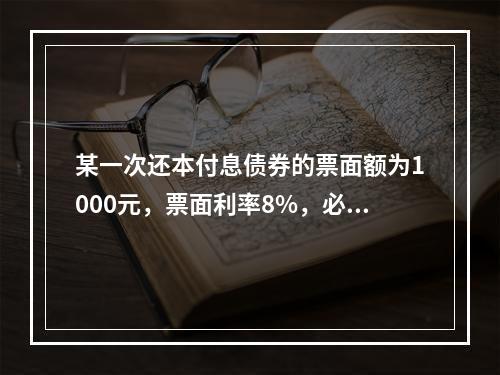 某一次还本付息债券的票面额为1000元，票面利率8%，必要收