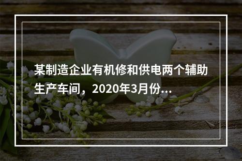 某制造企业有机修和供电两个辅助生产车间，2020年3月份机修