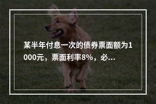 某半年付息一次的债券票面额为1000元，票面利率8%，必要收