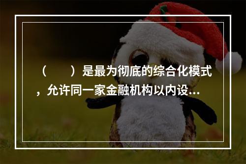 （  ）是最为彻底的综合化模式，允许同一家金融机构以内设事业