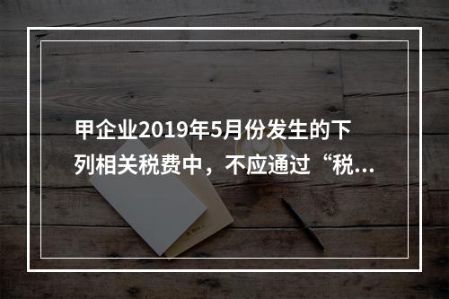 甲企业2019年5月份发生的下列相关税费中，不应通过“税金及