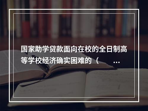 国家助学贷款面向在校的全日制高等学校经济确实困难的（  ）发