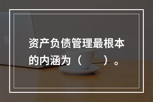 资产负债管理最根本的内涵为（  ）。