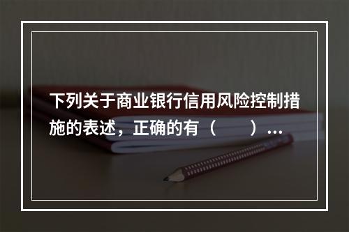 下列关于商业银行信用风险控制措施的表述，正确的有（　　）。[