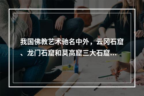 我国佛教艺术驰名中外，云冈石窟、龙门石窟和莫高窟三大石窟举世