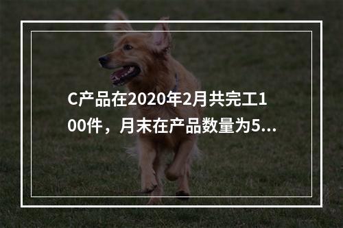 C产品在2020年2月共完工100件，月末在产品数量为50件