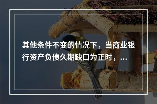 其他条件不变的情况下，当商业银行资产负债久期缺口为正时，下列