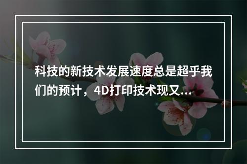 科技的新技术发展速度总是超乎我们的预计，4D打印技术现又进入