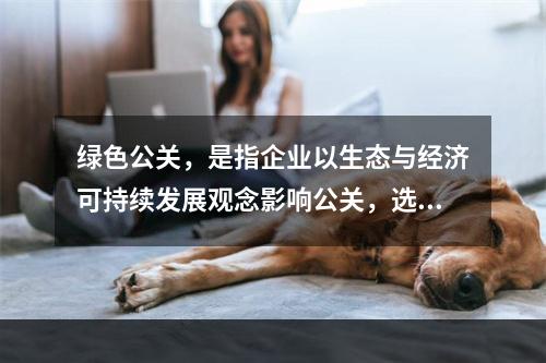 绿色公关，是指企业以生态与经济可持续发展观念影响公关，选择具