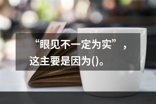 “眼见不一定为实”，这主要是因为()。