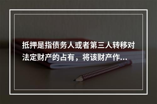 抵押是指债务人或者第三人转移对法定财产的占有，将该财产作为债