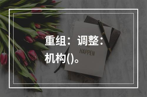 重组：调整：机构()。