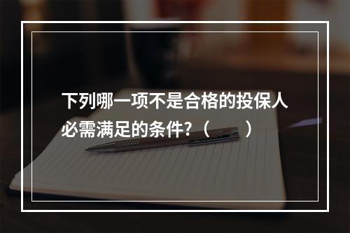 下列哪一项不是合格的投保人必需满足的条件?（　　）