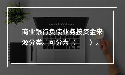 商业银行负债业务按资金来源分类。可分为（  ）。