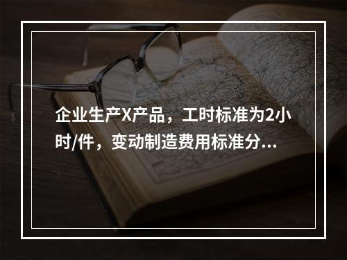 企业生产X产品，工时标准为2小时/件，变动制造费用标准分配率