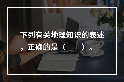 下列有关地理知识的表述，正确的是（　　）。