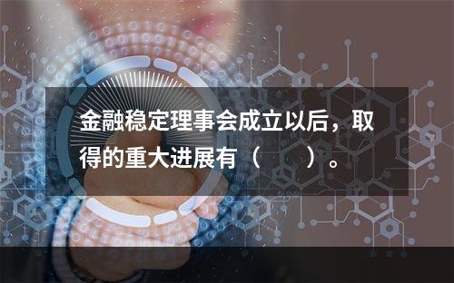 金融稳定理事会成立以后，取得的重大进展有（  ）。