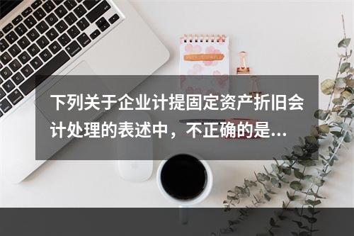 下列关于企业计提固定资产折旧会计处理的表述中，不正确的是（　