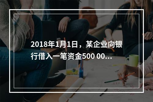 2018年1月1日，某企业向银行借入一笔资金500 000元