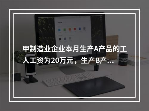 甲制造业企业本月生产A产品的工人工资为20万元，生产B产品的