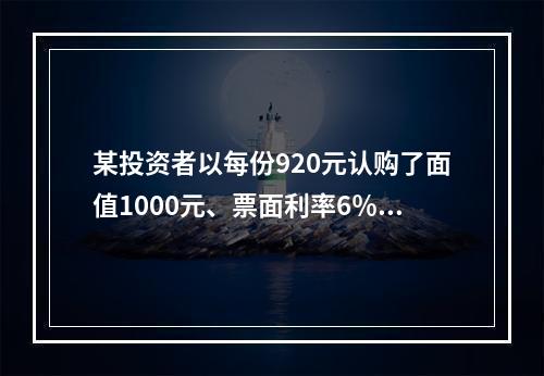 某投资者以每份920元认购了面值1000元、票面利率6％，每