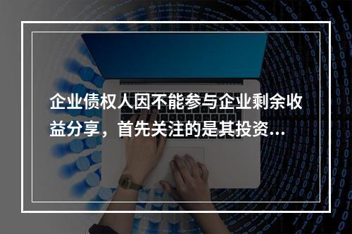 企业债权人因不能参与企业剩余收益分享，首先关注的是其投资的安