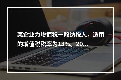 某企业为增值税一般纳税人，适用的增值税税率为13%。2019