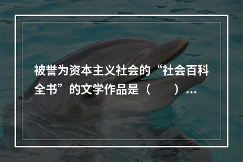 被誉为资本主义社会的“社会百科全书”的文学作品是（　　）。