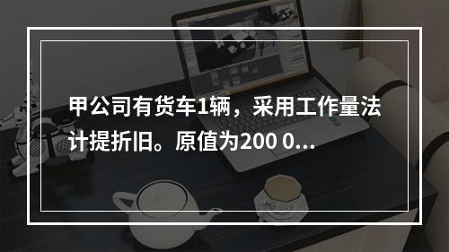 甲公司有货车1辆，采用工作量法计提折旧。原值为200 000