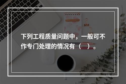 下列工程质量问题中，一般可不作专门处理的情况有（　）。