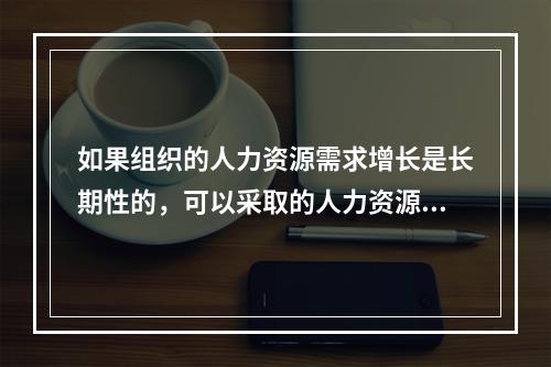 如果组织的人力资源需求增长是长期性的，可以采取的人力资源措施