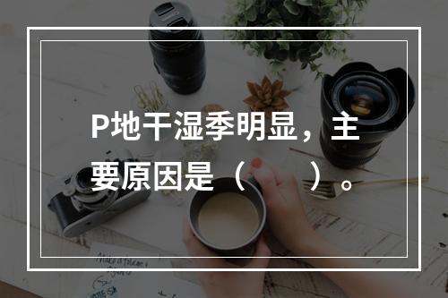 P地干湿季明显，主要原因是（　　）。