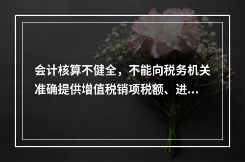 会计核算不健全，不能向税务机关准确提供增值税销项税额、进项税