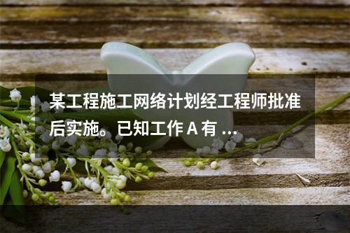 某工程施工网络计划经工程师批准后实施。已知工作 A 有 5