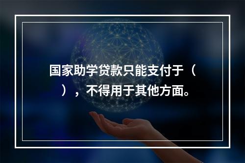 国家助学贷款只能支付于（  ），不得用于其他方面。