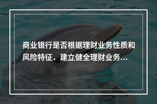 商业银行是否根据理财业务性质和风险特征．建立健全理财业务管理