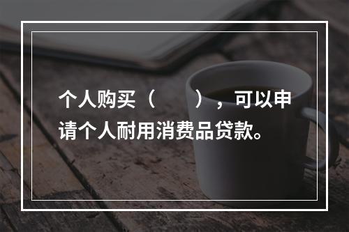 个人购买（　　），可以申请个人耐用消费品贷款。