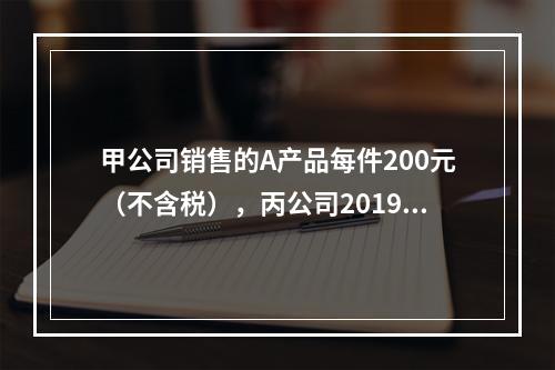 甲公司销售的A产品每件200元（不含税），丙公司2019年1