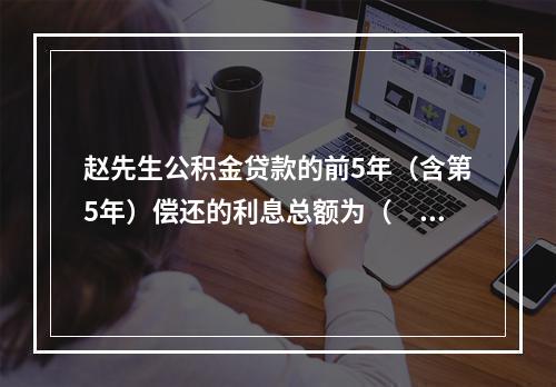 赵先生公积金贷款的前5年（含第5年）偿还的利息总额为（  ）